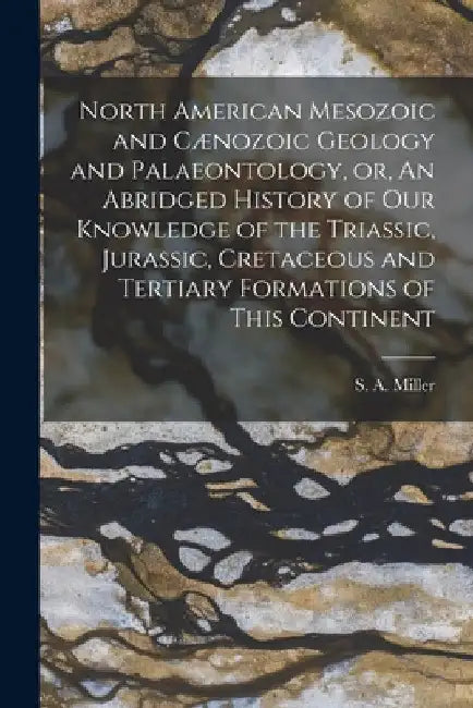 North American Mesozoic and Cænozoic Geology and Palaeontology, or, An Abridged History of Our Knowledge of the Triassic, Jurassic, Cretaceous and Ter by S. a. (Samuel Almond) 1836-1 Miller