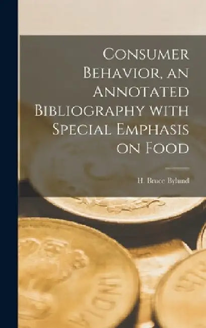 Consumer Behavior, an Annotated Bibliography With Special Emphasis on Food by H. Bruce (Horace Bruce) 1920- Bylund