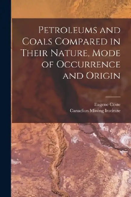 Petroleums and Coals Compared in Their Nature, Mode of Occurrence and Origin [microform] by Eugene 1859-1940 Coste