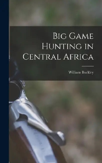 Big Game Hunting in Central Africa by William Buckley