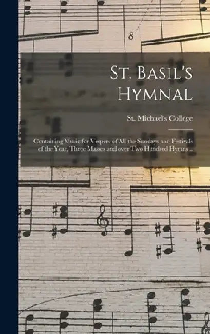 St. Basil's Hymnal: Containing Music for Vespers of All the Sundays and Festivals of the Year, Three Masses and Over Two Hundred Hymns .. by Ont ). St Michael's College (Toronto