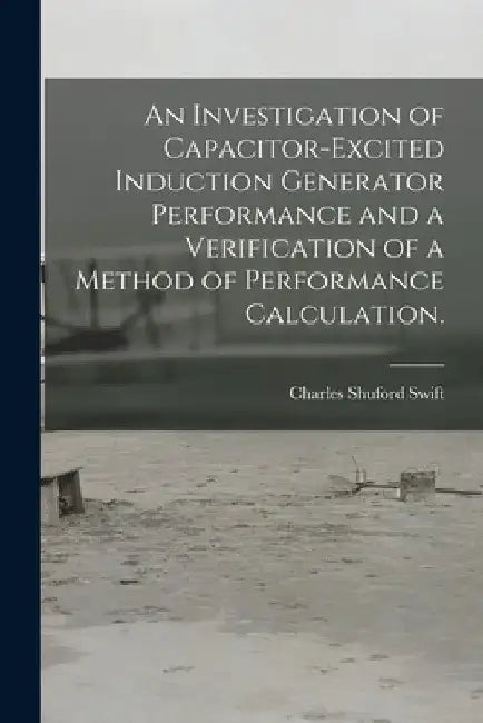 An Investigation of Capacitor-excited Induction Generator Performance and a Verification of a Method of Performance Calculation. by Charles Shuford Swift