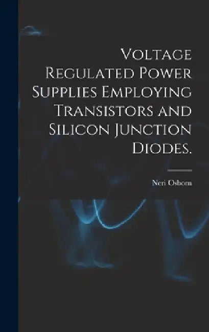 Voltage Regulated Power Supplies Employing Transistors and Silicon Junction Diodes. by Neri Osborn