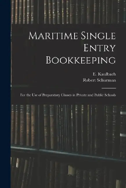 Maritime Single Entry Bookkeeping [microform]: for the Use of Preparatory Classes in Private and Public Schools by E. (Edgar) D. 1944 Kaulbach
