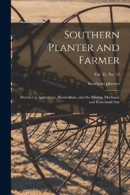 Southern Planter and Farmer: Devoted to Agriculture, Horticulture, and the Mining, Mechanic and Household Arts; vol. 32, no. 12 by Southern Planter