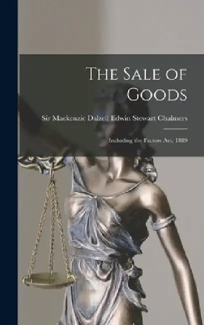 The Sale of Goods: Including the Factors Act, 1889 by MacKenzie Dalzell Edwin Ste Chalmers