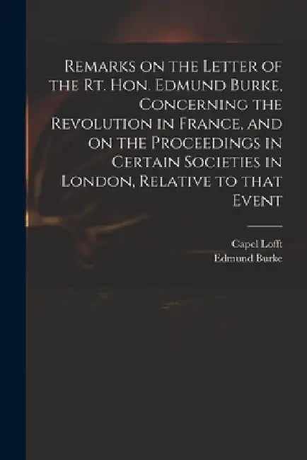 Remarks on the Letter of the Rt. Hon. Edmund Burke, Concerning the Revolution in France, and on the Proceedings in Certain Societies in London, Relati by Capel 1751-1824 Lofft