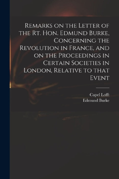 Remarks on the Letter of the Rt. Hon. Edmund Burke, Concerning the Revolution in France, and on the Proceedings in Certain Societies in London, Relati by Capel 1751-1824 Lofft, Edmund 1729?-1797 Reflection Burke