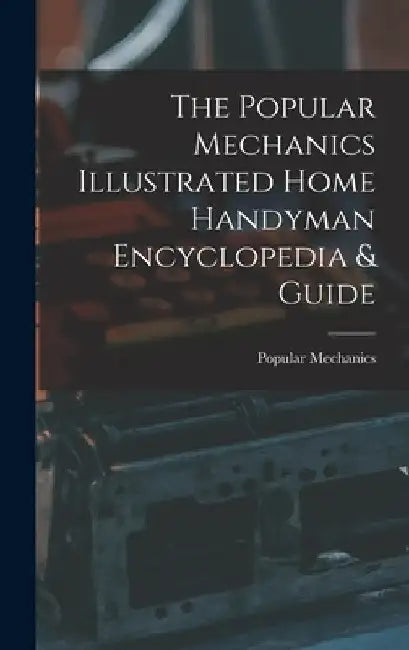 The Popular Mechanics Illustrated Home Handyman Encyclopedia & Guide by Popular Mechanics