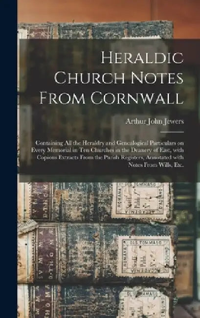 Heraldic Church Notes From Cornwall: Containing All the Heraldry and Genealogical Particulars on Every Memorial in Ten Churches in the Deanery of East by Arthur John 1848- Jewers