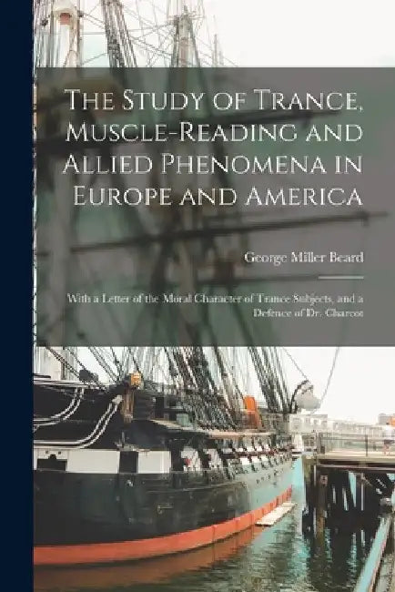 The Study of Trance, Muscle-reading and Allied Phenomena in Europe and America: With a Letter of the Moral Character of Trance Subjects, and a Defence by George Miller 1839-1883 Beard