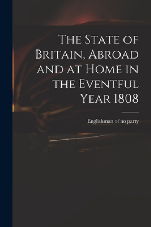 The State of Britain, Abroad and at Home in the Eventful Year 1808 by Englishman of No Party