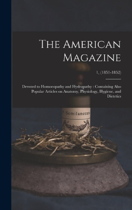 The American Magazine: Devoted to Homoeopathy and Hydropathy: Containing Also Popular Articles on Anatomy, Physiology, Hygiene, and Dietetics by Anonymous