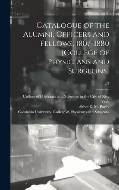 Catalogue of the Alumni, Officers and Fellows, 1807-1880 [College of Physicians and Surgeons]; c.3 by College of Physicians and Surgeons in