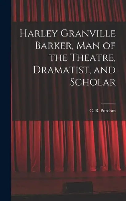 Harley Granville Barker, Man of the Theatre, Dramatist, and Scholar by C. B. (Charles Benjamin) 1883- Purdom