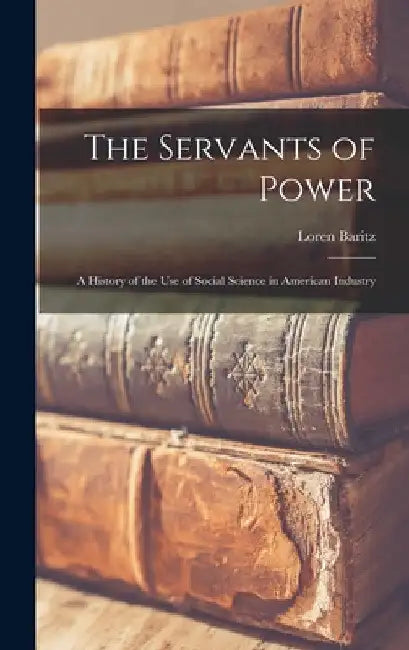 The Servants of Power: a History of the Use of Social Science in American Industry by Loren 1928- Baritz