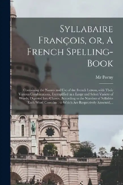 Syllabaire François, or, A French Spelling-book: Containing the Names and Use of the French Letters, With Their Various Combinations, Exemplified in a by Porny