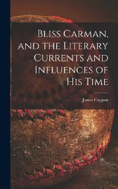 Bliss Carman, and the Literary Currents and Influences of His Time by James 1854-1939 Cappon
