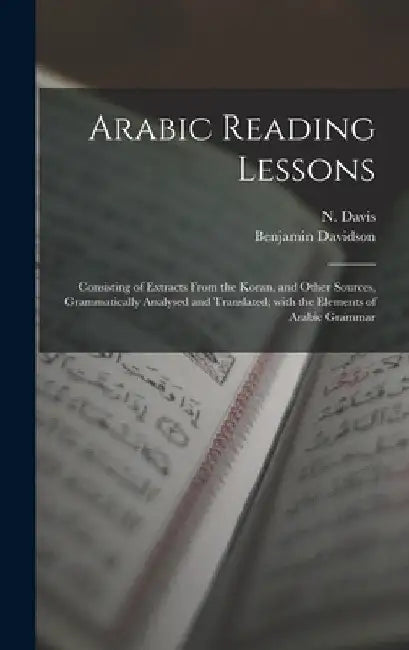 Arabic Reading Lessons: Consisting of Extracts From the Koran, and Other Sources, Grammatically Analysed and Translated; With the Elements of by N. (Nathan) 1812-1882 Davis