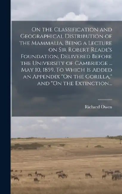 On the Classification and Geographical Distribution of the Mammalia, Being a Lecture on Sir Robert Reade's Foundation, Delivered Before the University by Richard 1804-1892 Owen