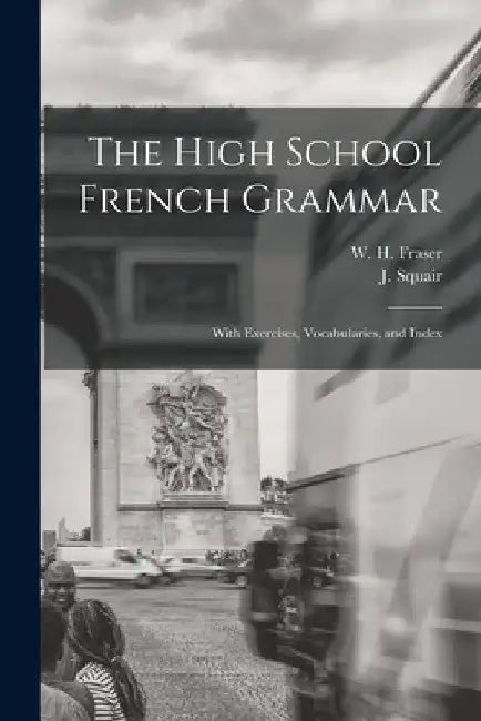 The High School French Grammar [microform]: With Exercises, Vocabularies, and Index by W. H. (William Henry) 1853-1 Fraser