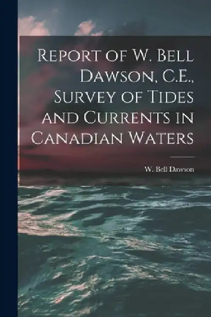Report of W. Bell Dawson, C.E., Survey of Tides and Currents in Canadian Waters [microform] by W. Bell (William Bell) B. 1854 Dawson