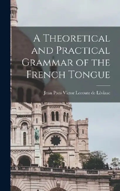 A Theoretical and Practical Grammar of the French Tongue [microform] by Jean Pons Victor Lecoutz de D. Lévizac