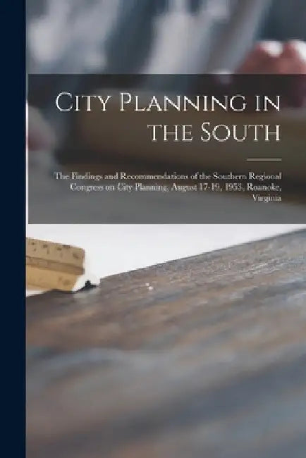 City Planning in the South: the Findings and Recommendations of the Southern Regional Congress on City Planning, August 17-19, 1953, Roanoke, Virginia by Anonymous