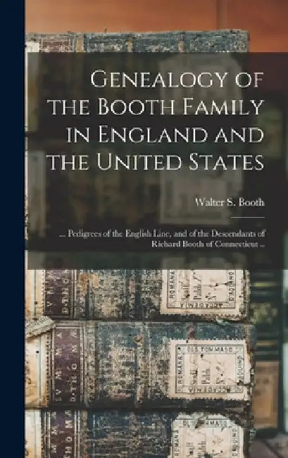 Genealogy of the Booth Family in England and the United States; ... Pedigrees of the English Line, and of the Descendants of Richard Booth of Connecti by Walter S. (Walter Sherman) 18 Booth