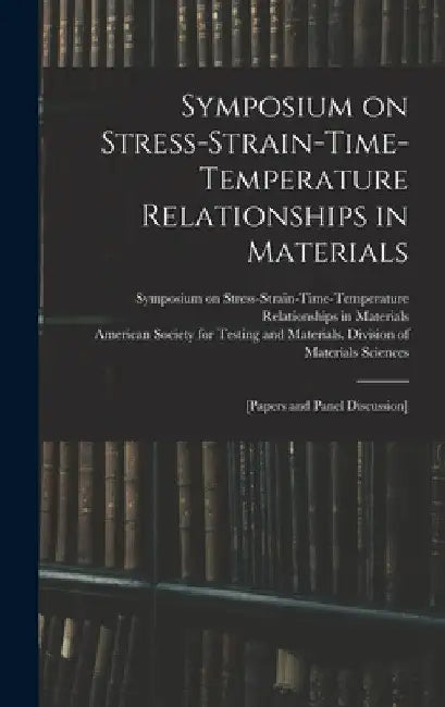 Symposium on Stress-Strain-Time-Temperature Relationships in Materials; [papers and Panel Discussion] by Symposium on Stress-Strain-Time-Tempe