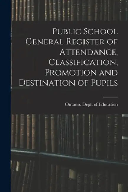Public School General Register of Attendance, Classification, Promotion and Destination of Pupils by Ontario Dept of Education