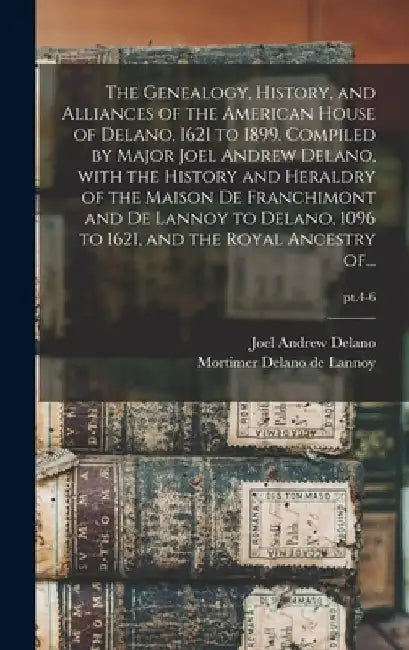 The Genealogy, History, and Alliances of the American House of Delano, 1621 to 1899. Compiled by Major Joel Andrew Delano, With the History and Herald by Joel Andrew 1831-1901 Delano