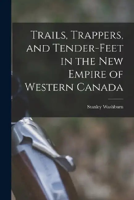 Trails, Trappers, and Tender-feet in the New Empire of Western Canada [microform] by Stanley 1878-1950 Washburn