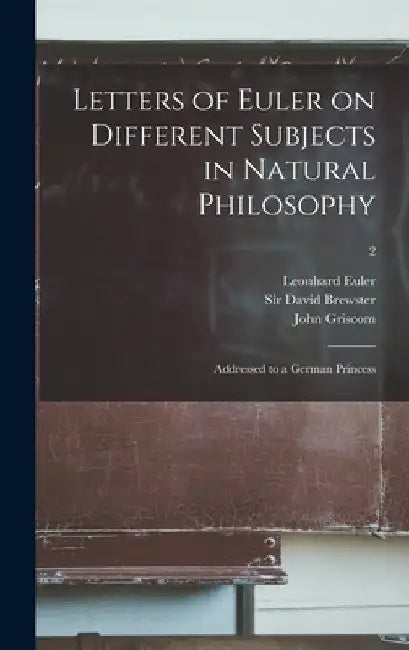 Letters of Euler on Different Subjects in Natural Philosophy: Addressed to a German Princess; 2 by Leonhard 1707-1783 Euler