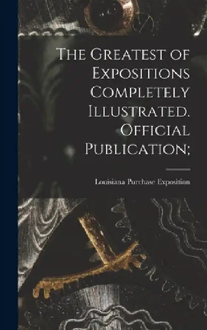 The Greatest of Expositions Completely Illustrated. Official Publication; by Louisiana Purchase Exposition (1904