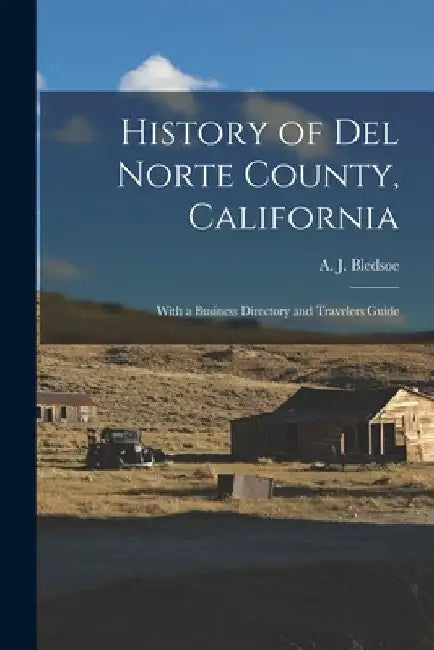 History of Del Norte County, California: With a Business Directory and Travelers Guide by A. J. (Anthony Jennings) B. Bledsoe