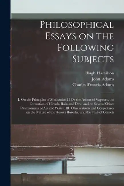 Philosophical Essays on the Following Subjects: I. On the Principles of Mechanics. II On the Ascent of Vapours, the Formation of Clouds, Rain and Dew, by Hugh 1729-1805 Hamilton