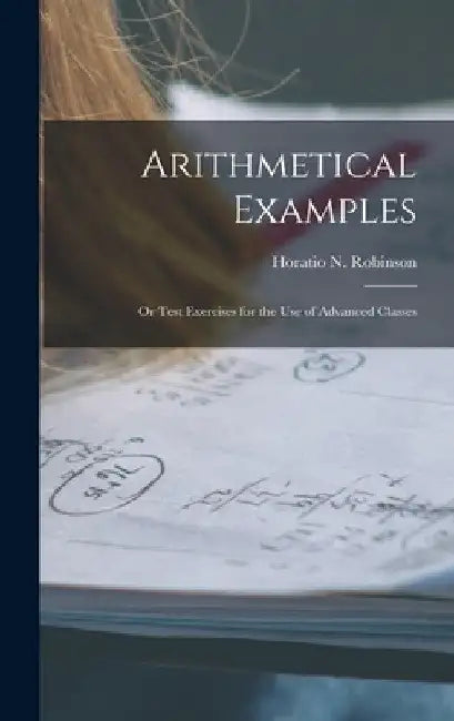 Arithmetical Examples: or Test Exercises for the Use of Advanced Classes by Horatio N. (Horatio Nelson) Robinson