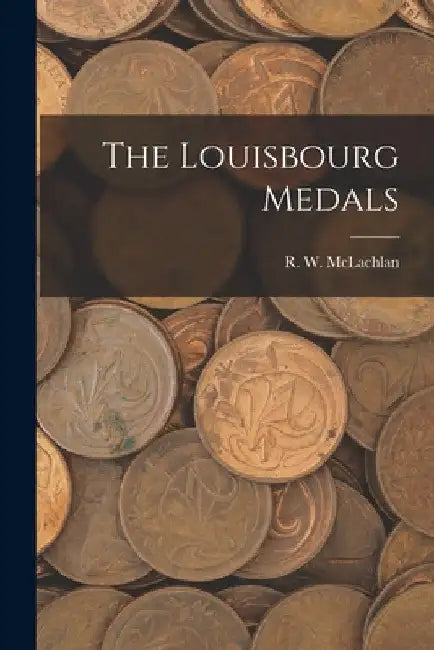 The Louisbourg Medals [microform] by R. W. 1845-1926 McLachlan