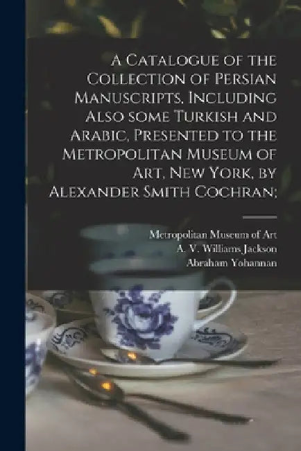 A Catalogue of the Collection of Persian Manuscripts, Including Also Some Turkish and Arabic, Presented to the Metropolitan Museum of Art, New York, b by Metropolitan Museum of Art (New York