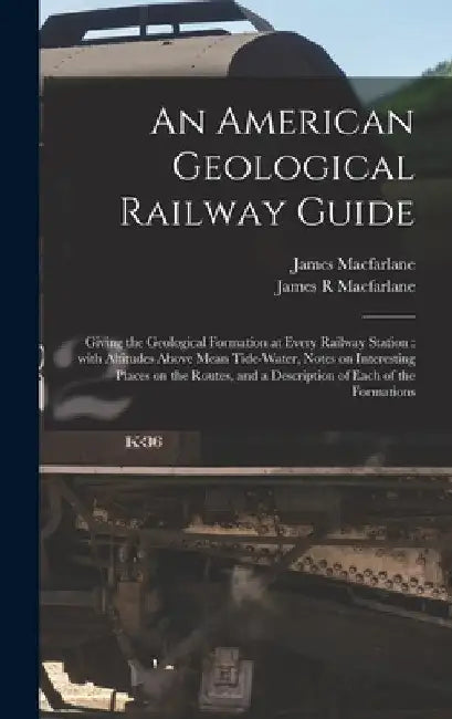 An American Geological Railway Guide [microform]: Giving the Geological Formation at Every Railway Station: With Altitudes Above Mean Tide-water, Note by James 1808-1885 MacFarlane