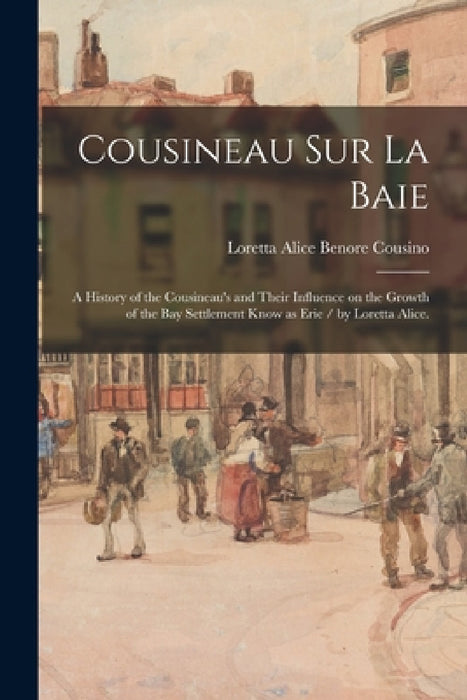 Cousineau Sur La Baie: a History of the Cousineau's and Their Influence on the Growth of the Bay Settlement Know as Erie / by Loretta Alice. by Loretta Alice Benore 1890-1 Cousino