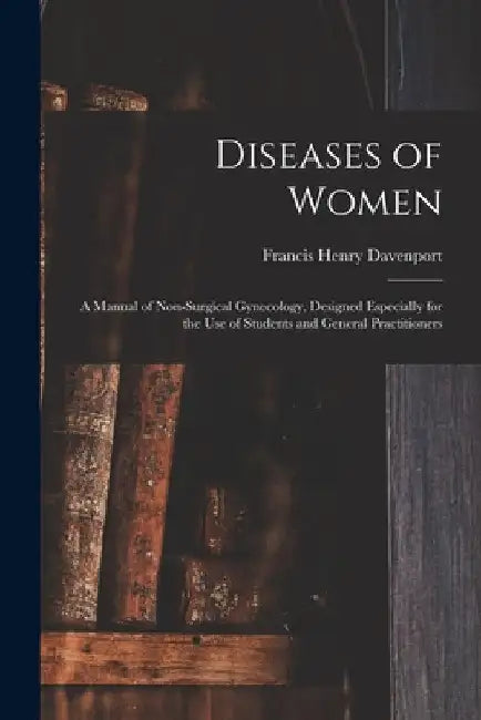 Diseases of Women; a Manual of Non-surgical Gynecology, Designed Especially for the Use of Students and General Practitioners by Francis Henry 1851- Davenport