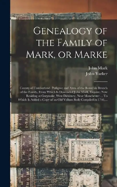 Genealogy of the Family of Mark, or Marke; County of Cumberland. Pedigree and Arms of the Bowscale Branch of the Family, From Which is Descended John by John B. 1832 Mark