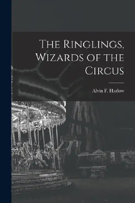 The Ringlings, Wizards of the Circus by Alvin F. (Alvin Fay) 1875-1963 Harlow