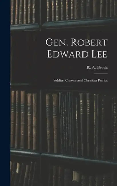 Gen. Robert Edward Lee; Soldier, Citizen, and Christian Patriot by R. a. (Robert Alonzo) 1839-1914 Brock