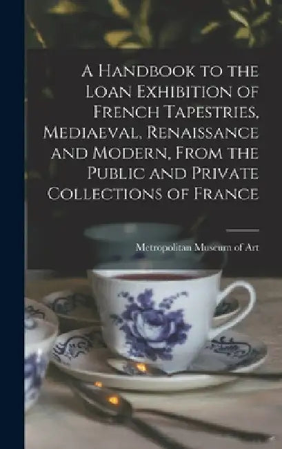 A Handbook to the Loan Exhibition of French Tapestries, Mediaeval, Renaissance and Modern, From the Public and Private Collections of France by Metropolitan Museum of Art (New York