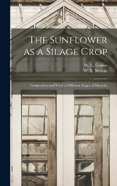 The Sunflower as a Silage Crop: Composition and Yield at Different Stages of Maturity by W. L. (Walter Lee) 1881- Gaines