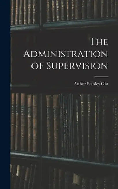 The Administration of Supervision by Arthur Stanley 1883- Gist