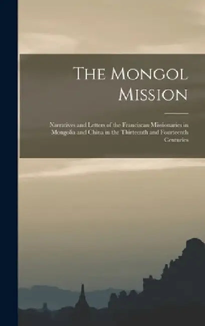 The Mongol Mission: Narratives and Letters of the Franciscan Missionaries in Mongolia and China in the Thirteenth and Fourteenth Centuries by Anonymous
